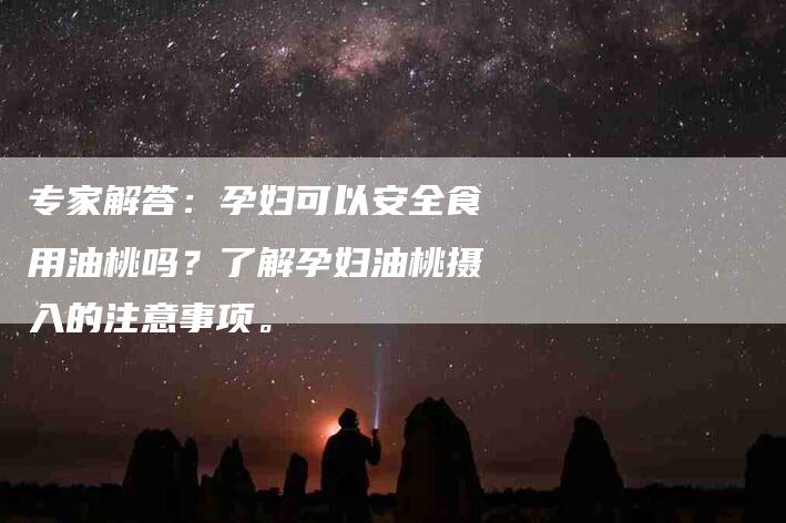 专家解答：孕妇可以安全食用油桃吗？了解孕妇油桃摄入的注意事项。