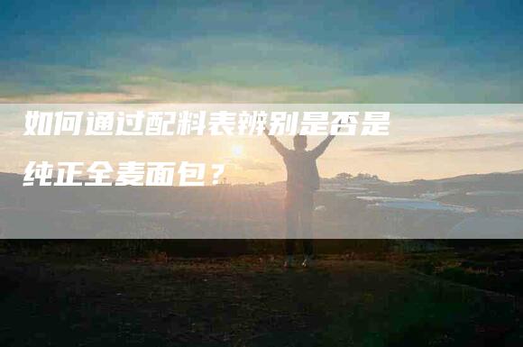 如何通过配料表辨别是否是纯正全麦面包？-家政服务网