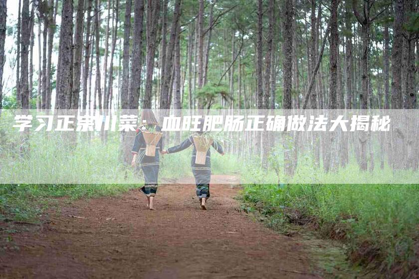 学习正宗川菜：血旺肥肠正确做法大揭秘