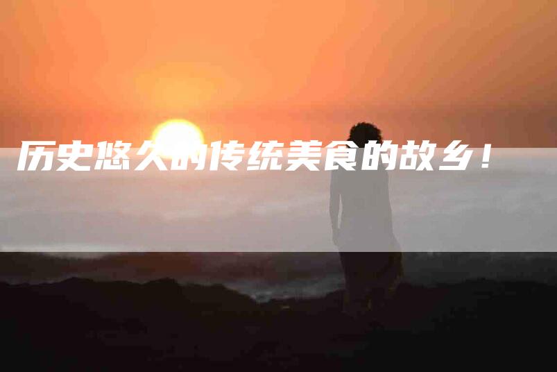 历史悠久的传统美食的故乡！-家政服务网