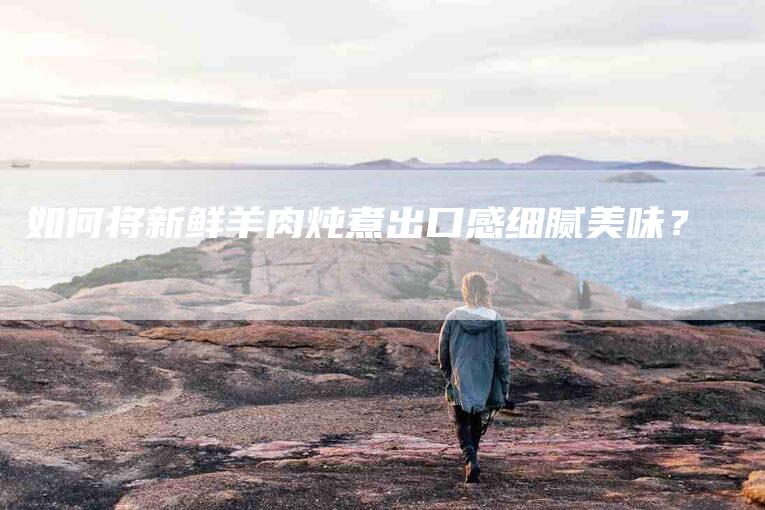 如何将新鲜羊肉炖煮出口感细腻美味？