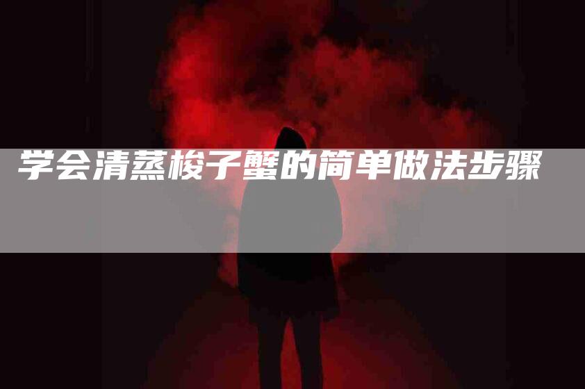 学会清蒸梭子蟹的简单做法步骤-家政服务网