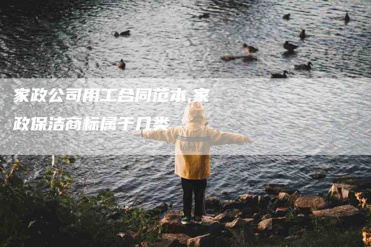 家政公司用工合同范本,家政保洁商标属于几类-家政服务网