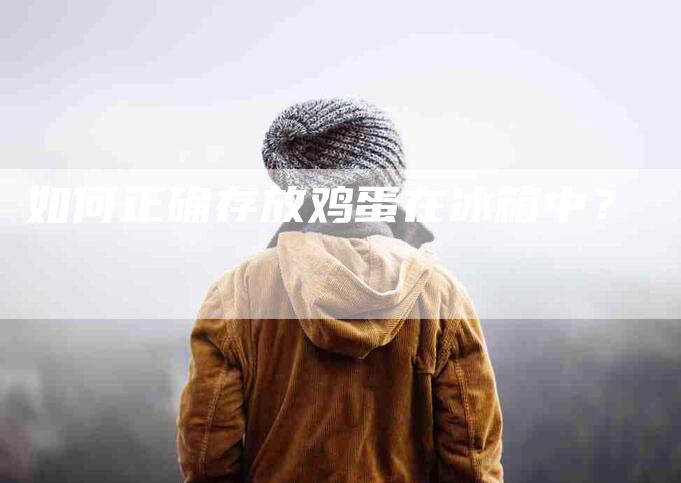 如何正确存放鸡蛋在冰箱中？-家政服务网