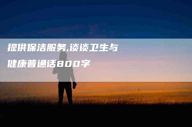 提供保洁服务,谈谈卫生与健康普通话800字