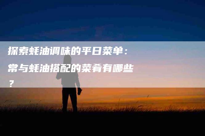 探索蚝油调味的平日菜单：常与蚝油搭配的菜肴有哪些？