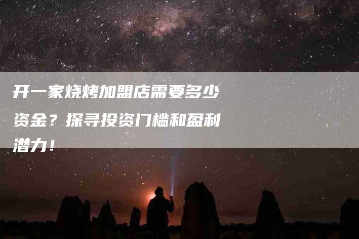 开一家烧烤加盟店需要多少资金？探寻投资门槛和盈利潜力！-家政服务网