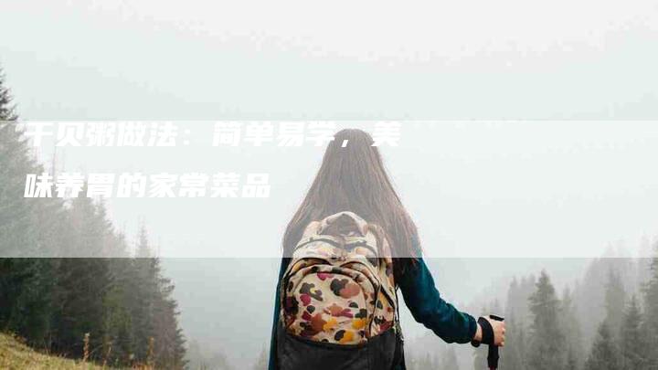 干贝粥做法：简单易学，美味养胃的家常菜品