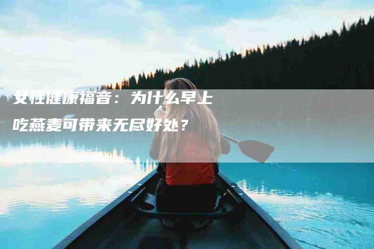 女性健康福音：为什么早上吃燕麦可带来无尽好处？