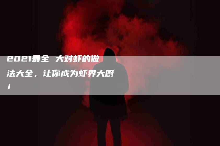 2021最全 大对虾的做法大全，让你成为虾界大厨！-家政服务网