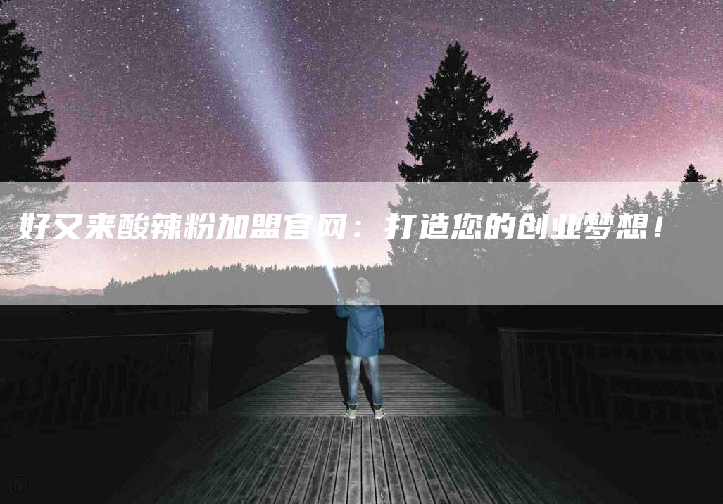 好又来酸辣粉加盟官网：打造您的创业梦想！