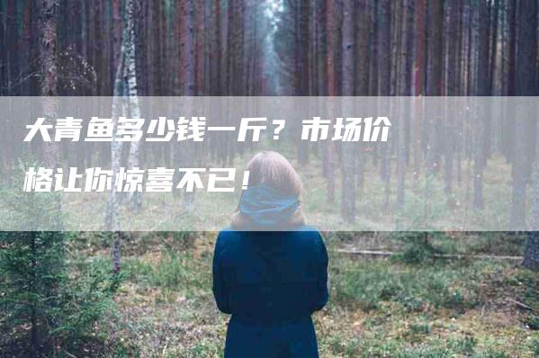 大青鱼多少钱一斤？市场价格让你惊喜不已！-家政服务网