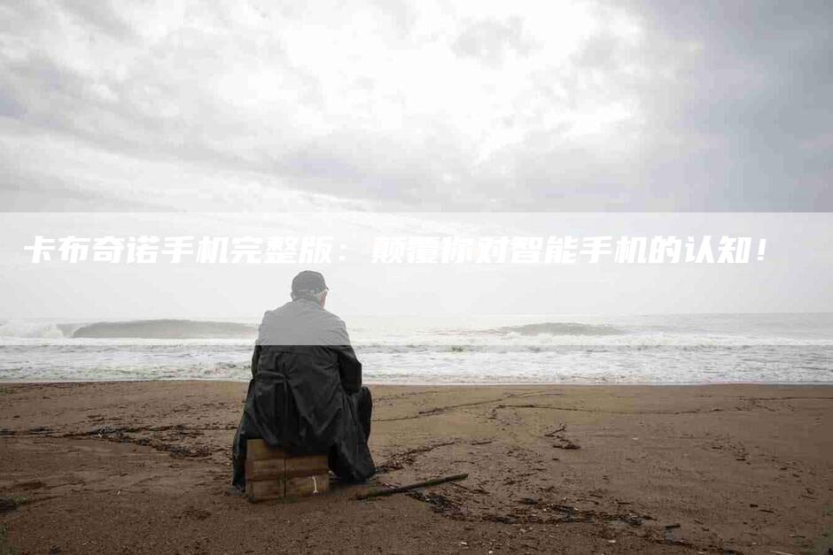 卡布奇诺手机完整版：颠覆你对智能手机的认知！