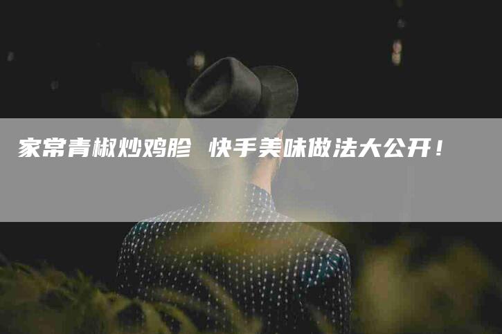 家常青椒炒鸡胗 快手美味做法大公开！-家政服务网