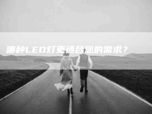 哪种LED灯更适合您的需求？-家政服务网