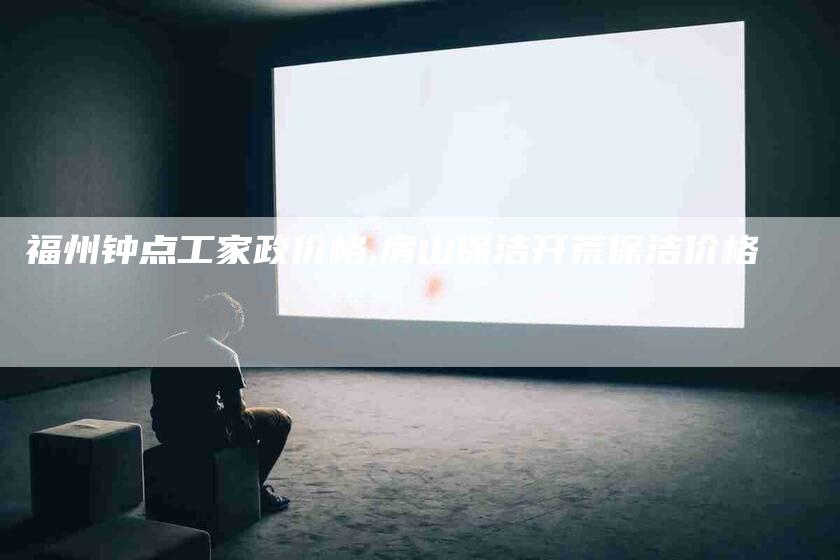 福州钟点工家政价格,房山保洁开荒保洁价格