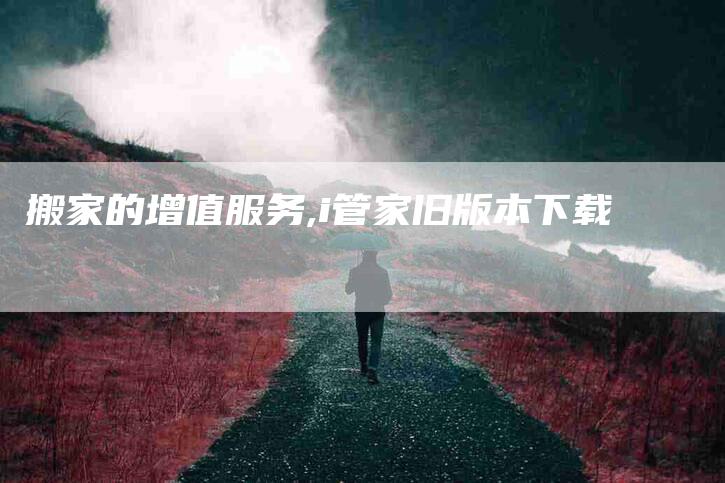 搬家的增值服务,i管家旧版本下载-家政服务网