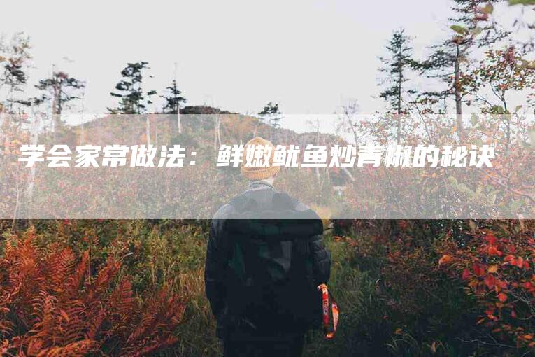 学会家常做法：鲜嫩鱿鱼炒青椒的秘诀-家政服务网