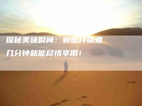 探秘美味瞬间：螃蟹开锅煮几分钟就能尽情享用！-家政服务网