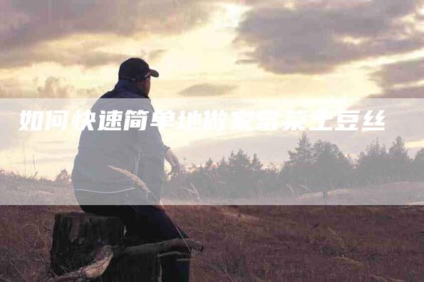 如何快速简单地做家常菜土豆丝-家政服务网
