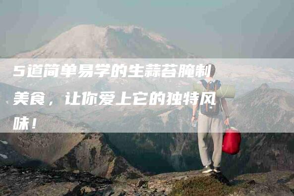 5道简单易学的生蒜苔腌制美食，让你爱上它的独特风味！-家政服务网