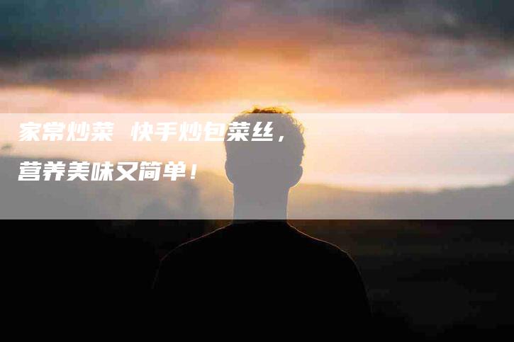 家常炒菜 快手炒包菜丝，营养美味又简单！-家政服务网
