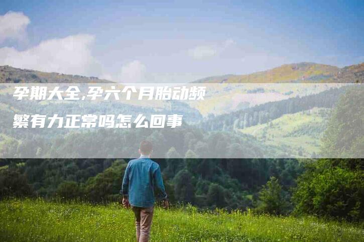 孕期大全,孕六个月胎动频繁有力正常吗怎么回事-家政服务网