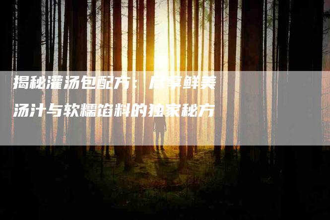 揭秘灌汤包配方：尽享鲜美汤汁与软糯馅料的独家秘方-家政服务网