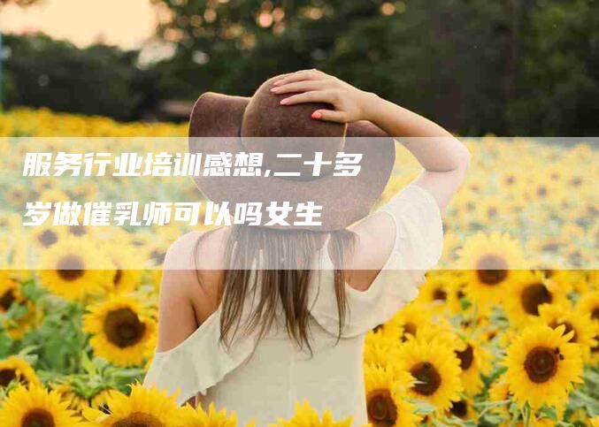 服务行业培训感想,二十多岁做催乳师可以吗女生-家政服务网