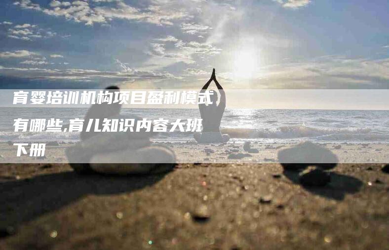 育婴培训机构项目盈利模式有哪些,育儿知识内容大班下册