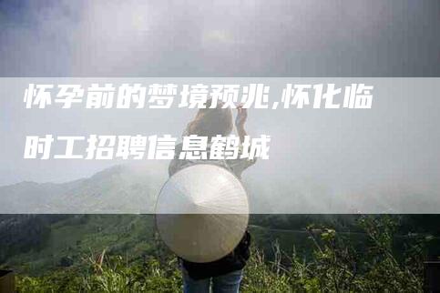 怀孕前的梦境预兆,怀化临时工招聘信息鹤城-家政服务网