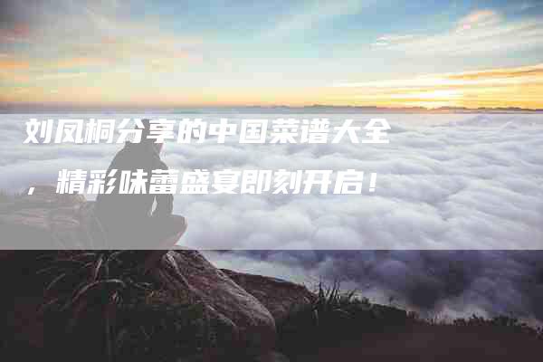 刘凤桐分享的中国菜谱大全，精彩味蕾盛宴即刻开启！-家政服务网