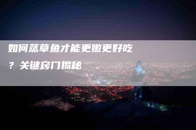 如何蒸草鱼才能更嫩更好吃？关键窍门揭秘-家政服务网