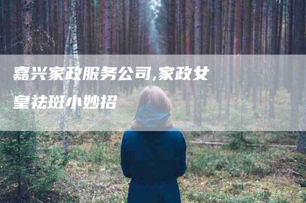 嘉兴家政服务公司,家政女皇祛斑小妙招-家政服务网