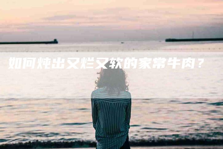 如何炖出又烂又软的家常牛肉？-家政服务网