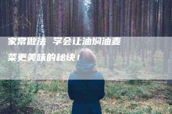 家常做法 学会让油焖油麦菜更美味的秘诀！-家政服务网