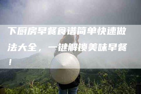 下厨房早餐食谱简单快速做法大全，一键解锁美味早餐！-家政服务网