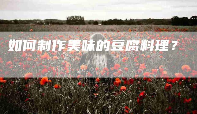 如何制作美味的豆腐料理？-家政服务网