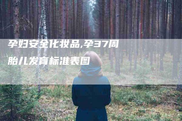 孕妇安全化妆品,孕37周胎儿发育标准表图-家政服务网