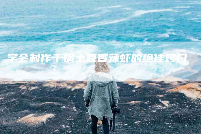 学会制作干锅土豆香辣虾的绝佳窍门-家政服务网