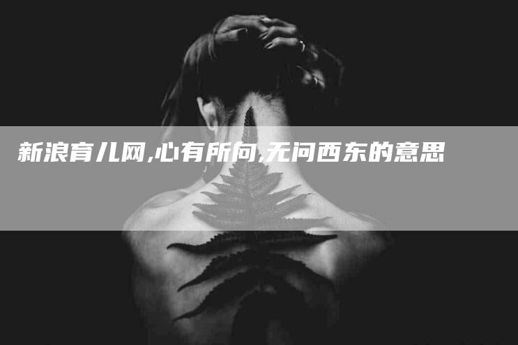 新浪育儿网,心有所向,无问西东的意思-家政服务网