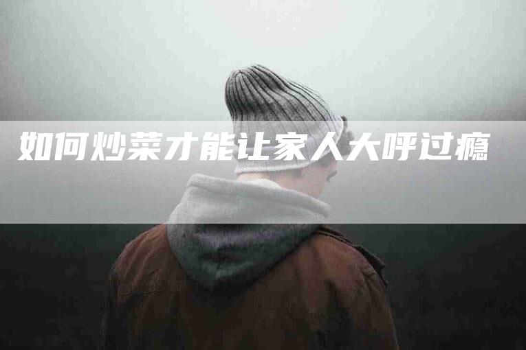 如何炒菜才能让家人大呼过瘾-家政服务网