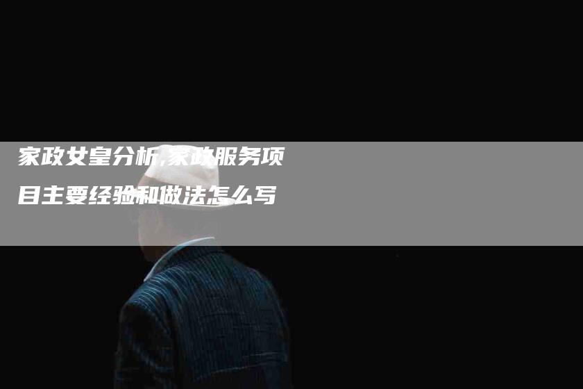 家政女皇分析,家政服务项目主要经验和做法怎么写