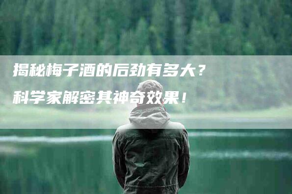 揭秘梅子酒的后劲有多大？科学家解密其神奇效果！