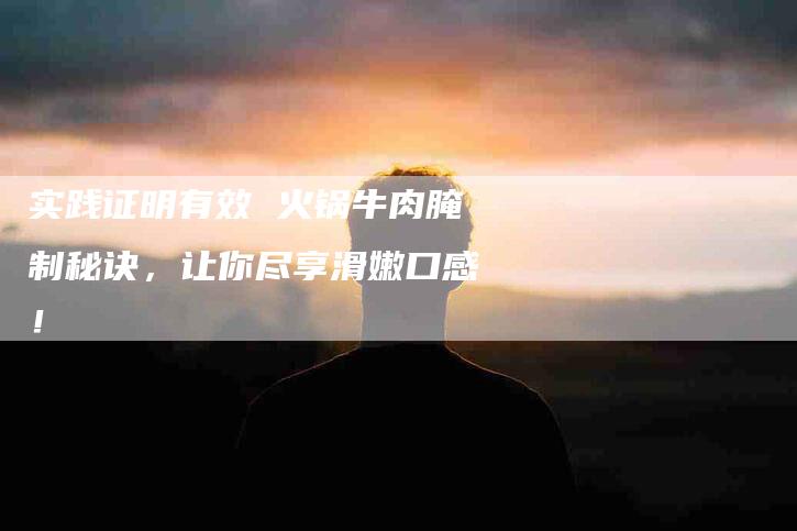 实践证明有效 火锅牛肉腌制秘诀，让你尽享滑嫩口感！-家政服务网