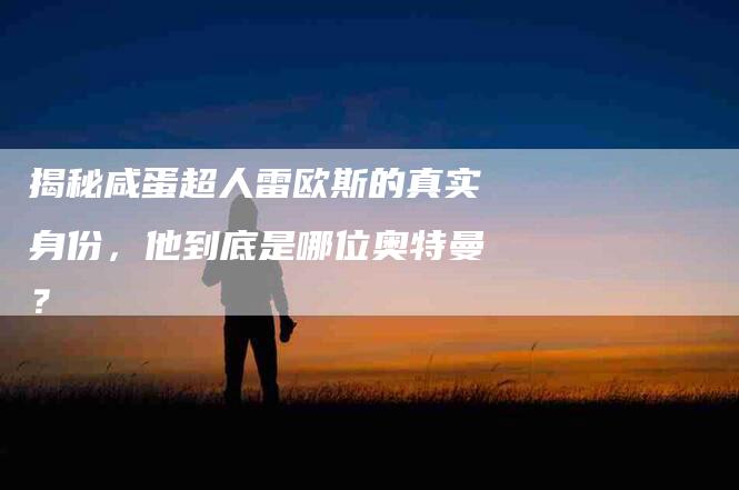 揭秘咸蛋超人雷欧斯的真实身份，他到底是哪位奥特曼？-家政服务网