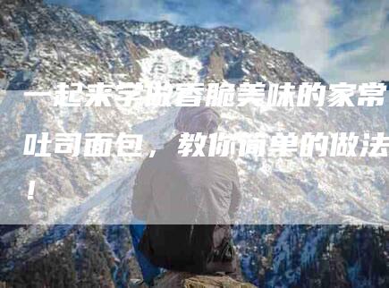 一起来学做香脆美味的家常吐司面包，教你简单的做法！
