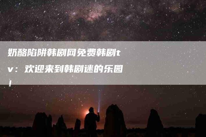 奶酪陷阱韩剧网免费韩剧tv：欢迎来到韩剧迷的乐园！-家政服务网