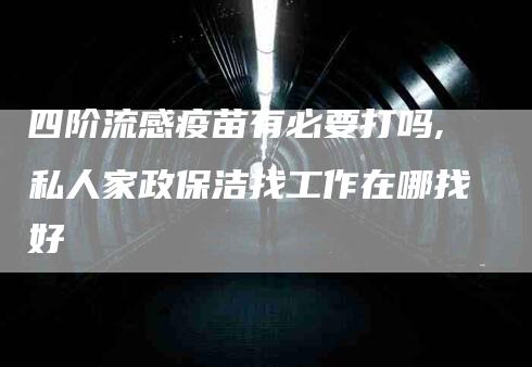 四阶流感疫苗有必要打吗,私人家政保洁找工作在哪找好