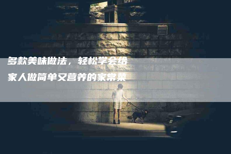 多款美味做法，轻松学会给家人做简单又营养的家常菜-家政服务网